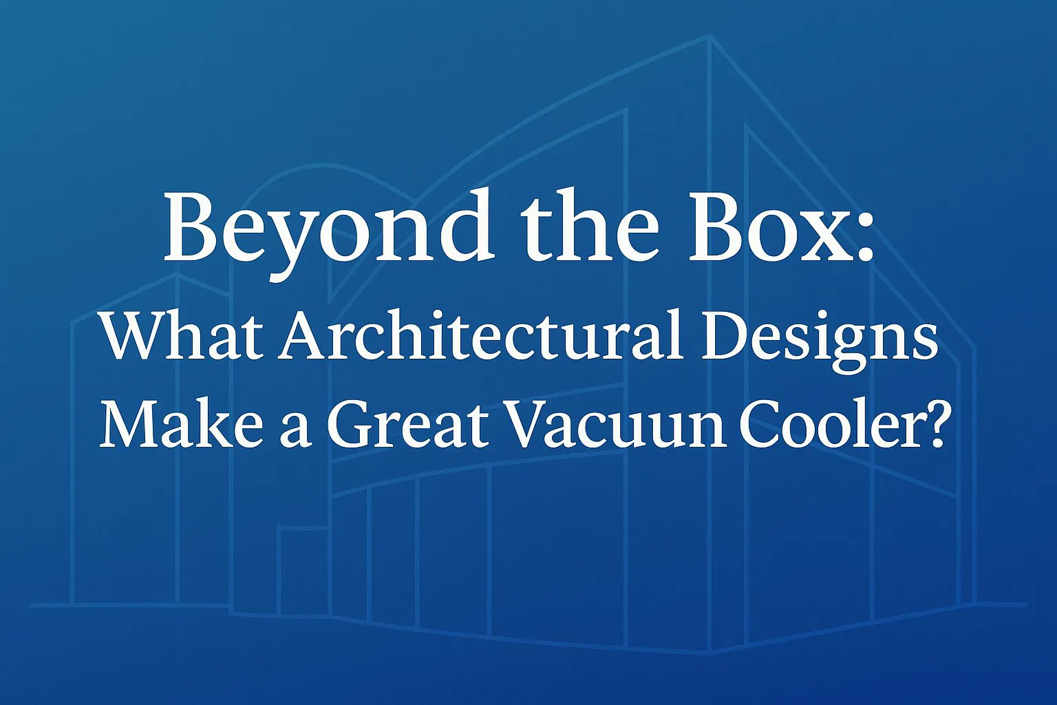Beyond the Box: What Architectural Designs Make a Great Vacuum Cooler?