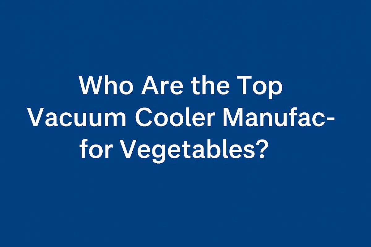 Who Are the Top Vacuum Cooler Manufacturers for Vegetables?